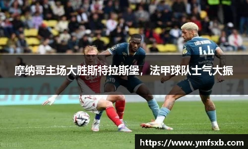 摩纳哥主场大胜斯特拉斯堡，法甲球队士气大振